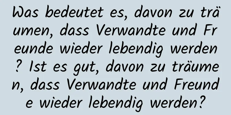 Was bedeutet es, davon zu träumen, dass Verwandte und Freunde wieder lebendig werden? Ist es gut, davon zu träumen, dass Verwandte und Freunde wieder lebendig werden?