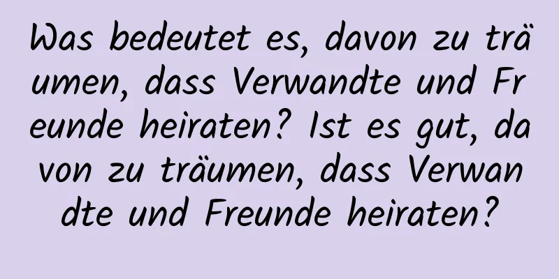 Was bedeutet es, davon zu träumen, dass Verwandte und Freunde heiraten? Ist es gut, davon zu träumen, dass Verwandte und Freunde heiraten?