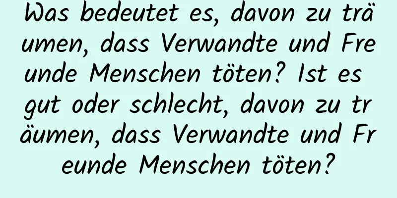 Was bedeutet es, davon zu träumen, dass Verwandte und Freunde Menschen töten? Ist es gut oder schlecht, davon zu träumen, dass Verwandte und Freunde Menschen töten?