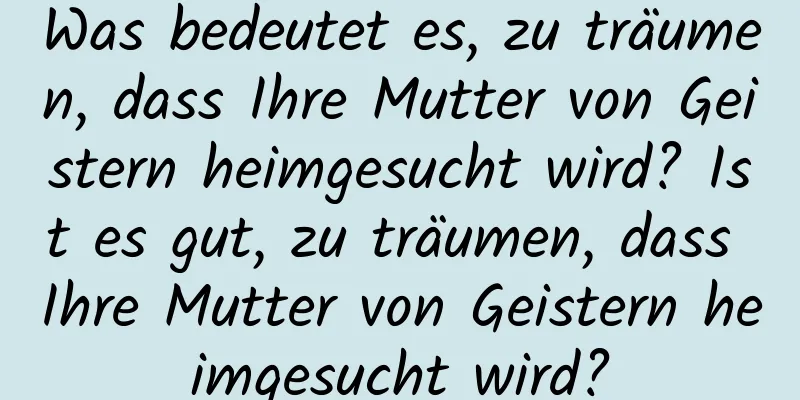 Was bedeutet es, zu träumen, dass Ihre Mutter von Geistern heimgesucht wird? Ist es gut, zu träumen, dass Ihre Mutter von Geistern heimgesucht wird?