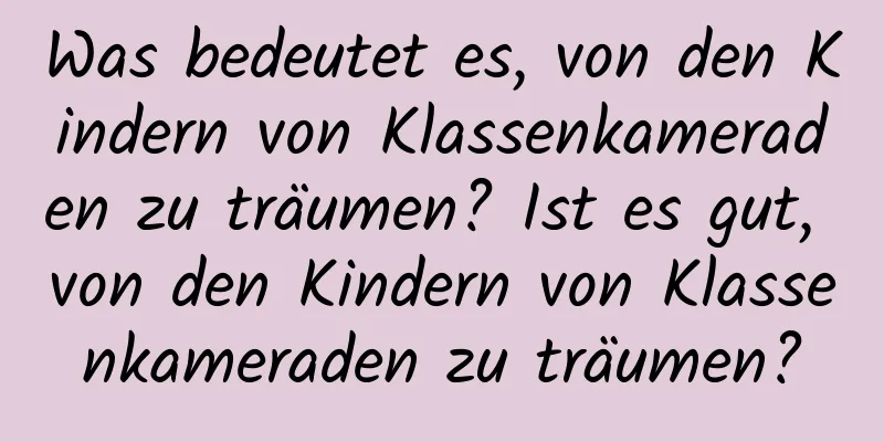 Was bedeutet es, von den Kindern von Klassenkameraden zu träumen? Ist es gut, von den Kindern von Klassenkameraden zu träumen?