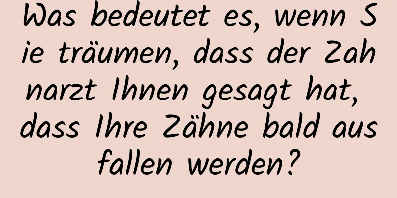 Was bedeutet es, wenn Sie träumen, dass der Zahnarzt Ihnen gesagt hat, dass Ihre Zähne bald ausfallen werden?