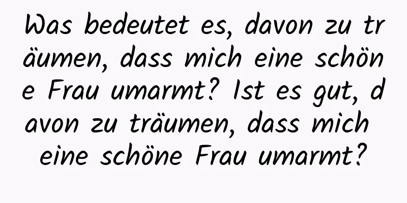 Was bedeutet es, davon zu träumen, dass mich eine schöne Frau umarmt? Ist es gut, davon zu träumen, dass mich eine schöne Frau umarmt?