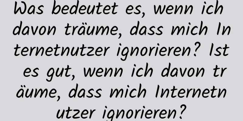 Was bedeutet es, wenn ich davon träume, dass mich Internetnutzer ignorieren? Ist es gut, wenn ich davon träume, dass mich Internetnutzer ignorieren?