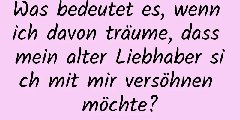 Was bedeutet es, wenn ich davon träume, dass mein alter Liebhaber sich mit mir versöhnen möchte?