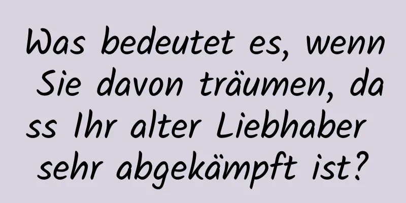 Was bedeutet es, wenn Sie davon träumen, dass Ihr alter Liebhaber sehr abgekämpft ist?