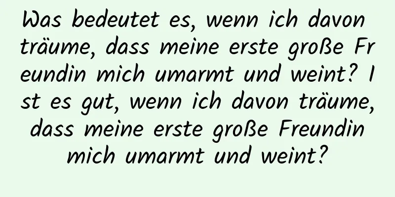 Was bedeutet es, wenn ich davon träume, dass meine erste große Freundin mich umarmt und weint? Ist es gut, wenn ich davon träume, dass meine erste große Freundin mich umarmt und weint?