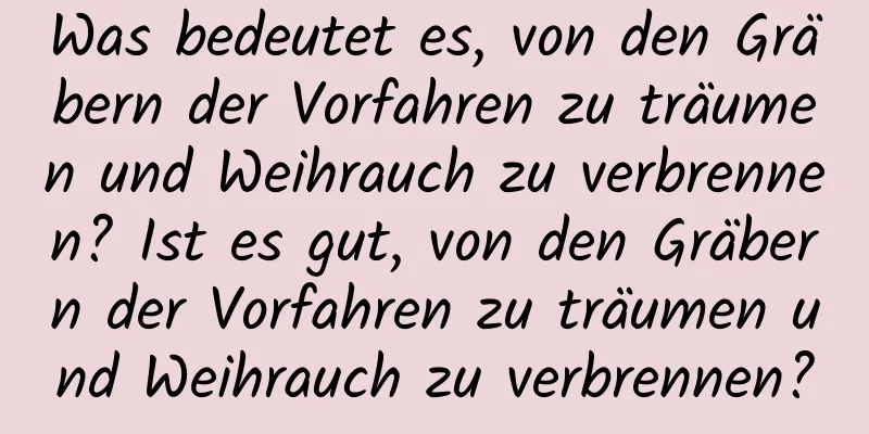 Was bedeutet es, von den Gräbern der Vorfahren zu träumen und Weihrauch zu verbrennen? Ist es gut, von den Gräbern der Vorfahren zu träumen und Weihrauch zu verbrennen?