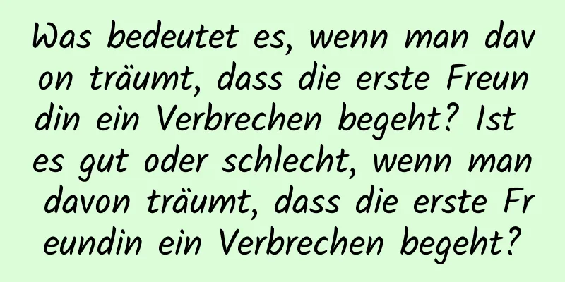 Was bedeutet es, wenn man davon träumt, dass die erste Freundin ein Verbrechen begeht? Ist es gut oder schlecht, wenn man davon träumt, dass die erste Freundin ein Verbrechen begeht?