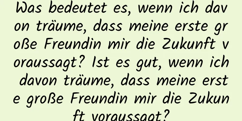 Was bedeutet es, wenn ich davon träume, dass meine erste große Freundin mir die Zukunft voraussagt? Ist es gut, wenn ich davon träume, dass meine erste große Freundin mir die Zukunft voraussagt?
