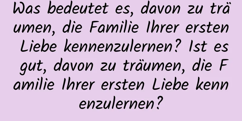 Was bedeutet es, davon zu träumen, die Familie Ihrer ersten Liebe kennenzulernen? Ist es gut, davon zu träumen, die Familie Ihrer ersten Liebe kennenzulernen?