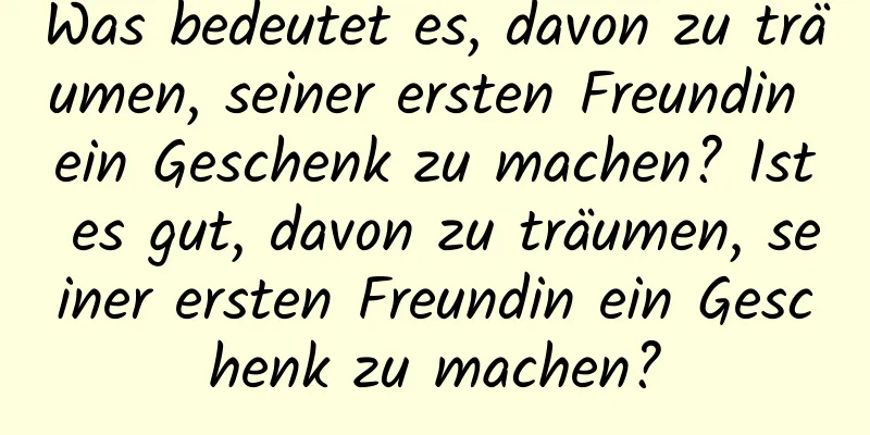 Was bedeutet es, davon zu träumen, seiner ersten Freundin ein Geschenk zu machen? Ist es gut, davon zu träumen, seiner ersten Freundin ein Geschenk zu machen?
