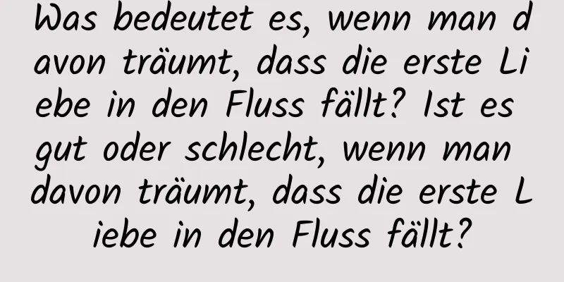 Was bedeutet es, wenn man davon träumt, dass die erste Liebe in den Fluss fällt? Ist es gut oder schlecht, wenn man davon träumt, dass die erste Liebe in den Fluss fällt?