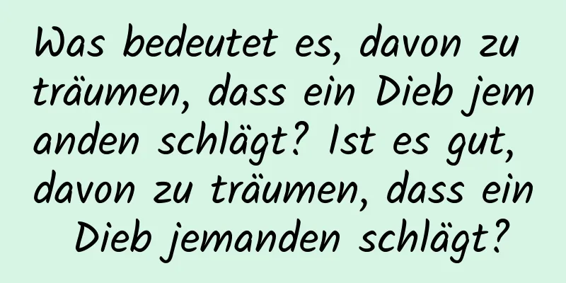 Was bedeutet es, davon zu träumen, dass ein Dieb jemanden schlägt? Ist es gut, davon zu träumen, dass ein Dieb jemanden schlägt?