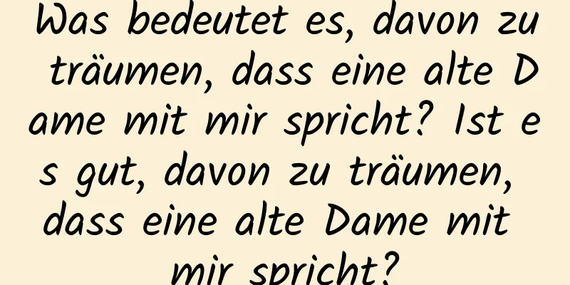 Was bedeutet es, davon zu träumen, dass eine alte Dame mit mir spricht? Ist es gut, davon zu träumen, dass eine alte Dame mit mir spricht?