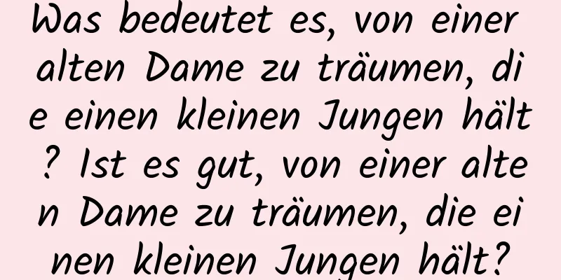 Was bedeutet es, von einer alten Dame zu träumen, die einen kleinen Jungen hält? Ist es gut, von einer alten Dame zu träumen, die einen kleinen Jungen hält?