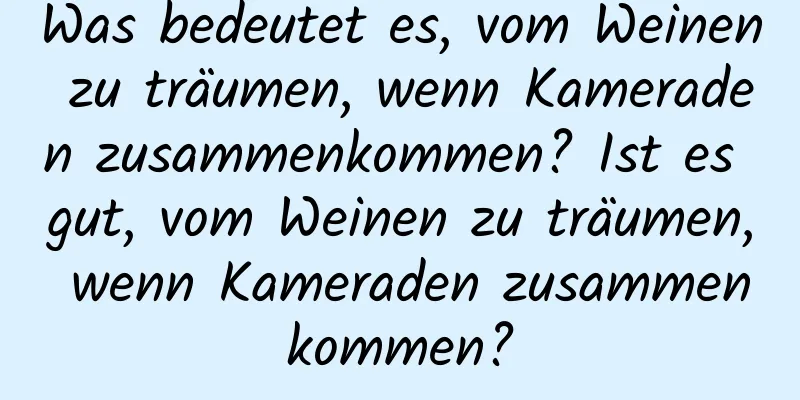 Was bedeutet es, vom Weinen zu träumen, wenn Kameraden zusammenkommen? Ist es gut, vom Weinen zu träumen, wenn Kameraden zusammenkommen?