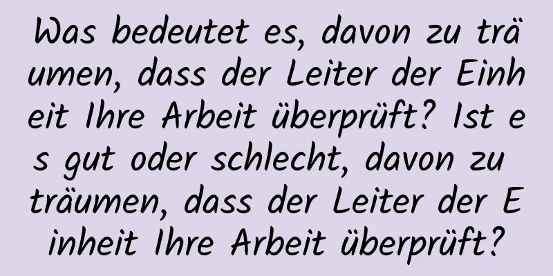 Was bedeutet es, davon zu träumen, dass der Leiter der Einheit Ihre Arbeit überprüft? Ist es gut oder schlecht, davon zu träumen, dass der Leiter der Einheit Ihre Arbeit überprüft?