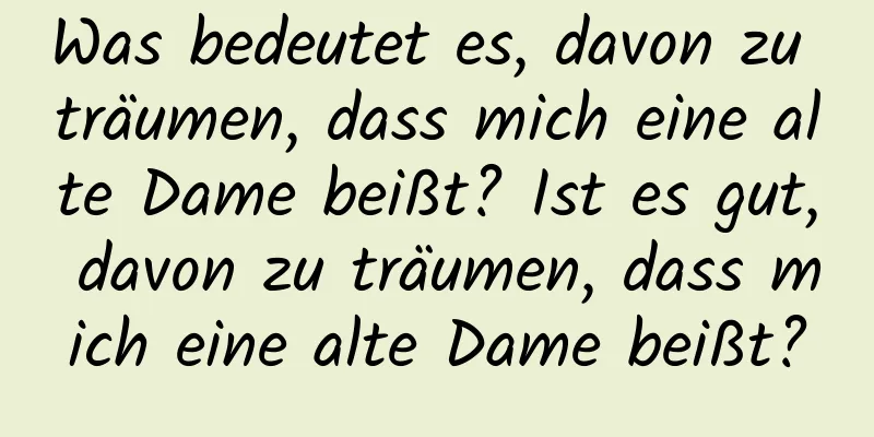 Was bedeutet es, davon zu träumen, dass mich eine alte Dame beißt? Ist es gut, davon zu träumen, dass mich eine alte Dame beißt?