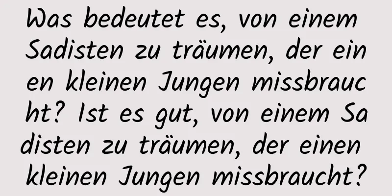 Was bedeutet es, von einem Sadisten zu träumen, der einen kleinen Jungen missbraucht? Ist es gut, von einem Sadisten zu träumen, der einen kleinen Jungen missbraucht?