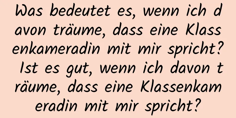 Was bedeutet es, wenn ich davon träume, dass eine Klassenkameradin mit mir spricht? Ist es gut, wenn ich davon träume, dass eine Klassenkameradin mit mir spricht?