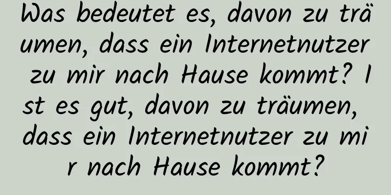 Was bedeutet es, davon zu träumen, dass ein Internetnutzer zu mir nach Hause kommt? Ist es gut, davon zu träumen, dass ein Internetnutzer zu mir nach Hause kommt?