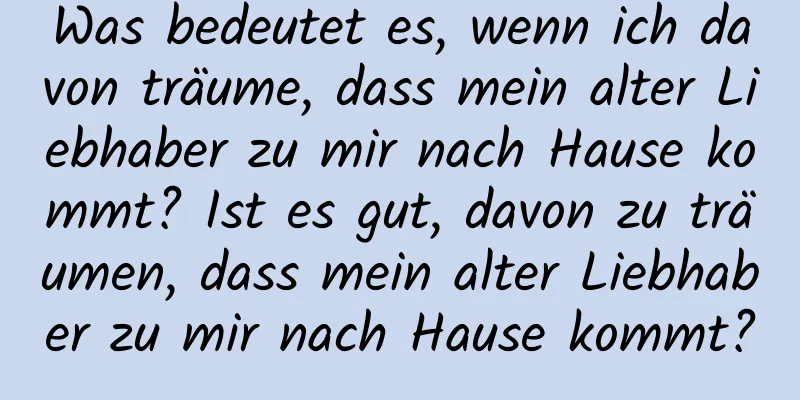Was bedeutet es, wenn ich davon träume, dass mein alter Liebhaber zu mir nach Hause kommt? Ist es gut, davon zu träumen, dass mein alter Liebhaber zu mir nach Hause kommt?