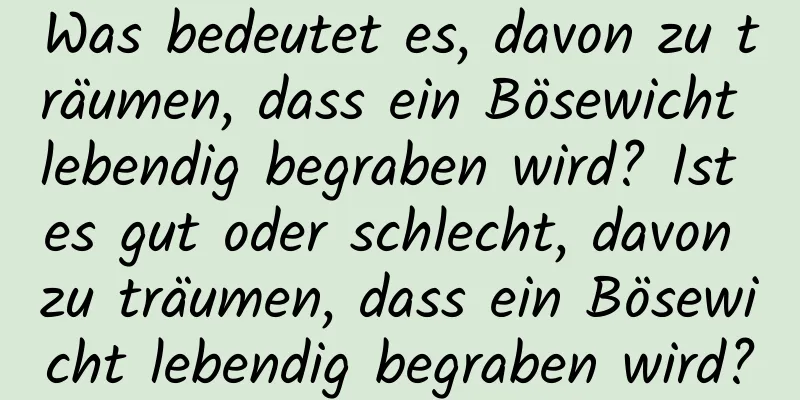 Was bedeutet es, davon zu träumen, dass ein Bösewicht lebendig begraben wird? Ist es gut oder schlecht, davon zu träumen, dass ein Bösewicht lebendig begraben wird?