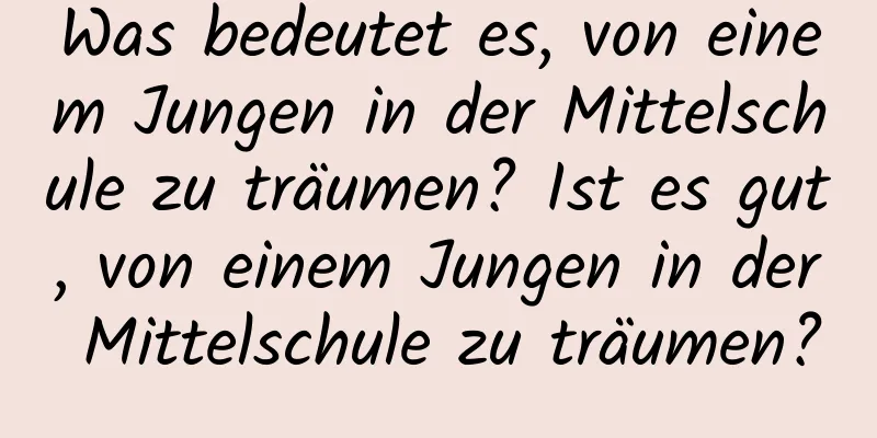 Was bedeutet es, von einem Jungen in der Mittelschule zu träumen? Ist es gut, von einem Jungen in der Mittelschule zu träumen?