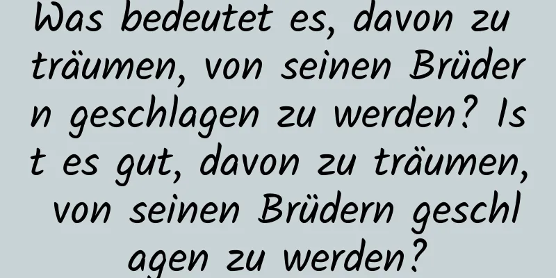 Was bedeutet es, davon zu träumen, von seinen Brüdern geschlagen zu werden? Ist es gut, davon zu träumen, von seinen Brüdern geschlagen zu werden?
