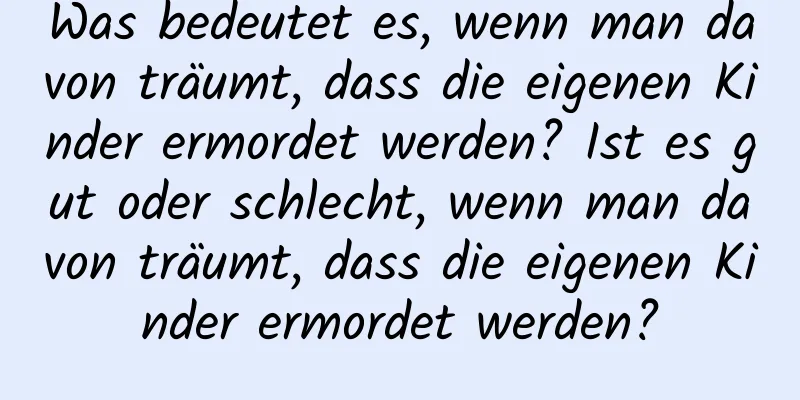 Was bedeutet es, wenn man davon träumt, dass die eigenen Kinder ermordet werden? Ist es gut oder schlecht, wenn man davon träumt, dass die eigenen Kinder ermordet werden?