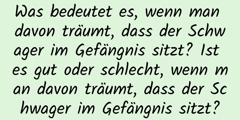 Was bedeutet es, wenn man davon träumt, dass der Schwager im Gefängnis sitzt? Ist es gut oder schlecht, wenn man davon träumt, dass der Schwager im Gefängnis sitzt?
