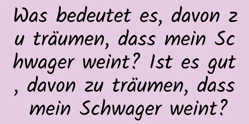 Was bedeutet es, davon zu träumen, dass mein Schwager weint? Ist es gut, davon zu träumen, dass mein Schwager weint?