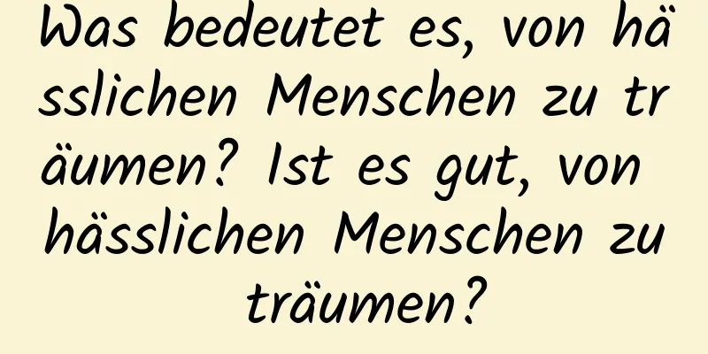 Was bedeutet es, von hässlichen Menschen zu träumen? Ist es gut, von hässlichen Menschen zu träumen?