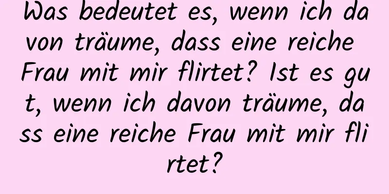 Was bedeutet es, wenn ich davon träume, dass eine reiche Frau mit mir flirtet? Ist es gut, wenn ich davon träume, dass eine reiche Frau mit mir flirtet?