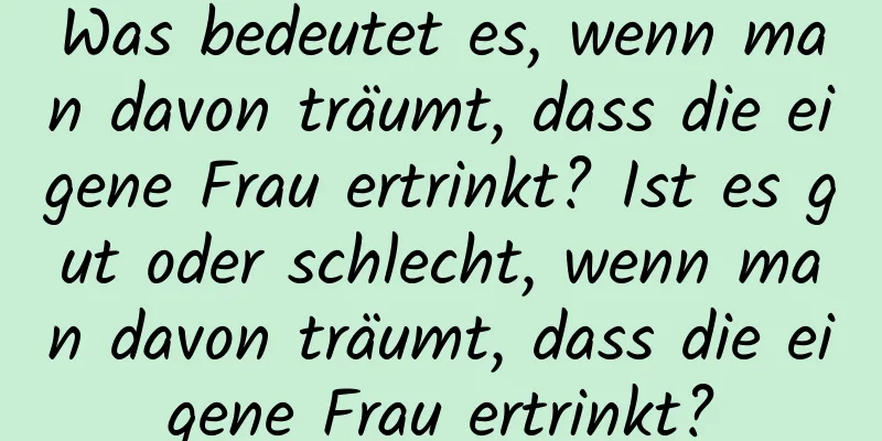Was bedeutet es, wenn man davon träumt, dass die eigene Frau ertrinkt? Ist es gut oder schlecht, wenn man davon träumt, dass die eigene Frau ertrinkt?