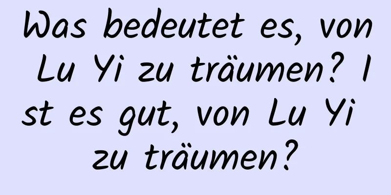 Was bedeutet es, von Lu Yi zu träumen? Ist es gut, von Lu Yi zu träumen?