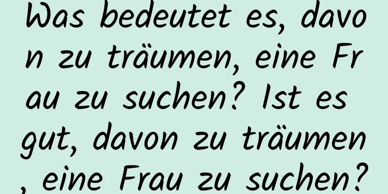 Was bedeutet es, davon zu träumen, eine Frau zu suchen? Ist es gut, davon zu träumen, eine Frau zu suchen?