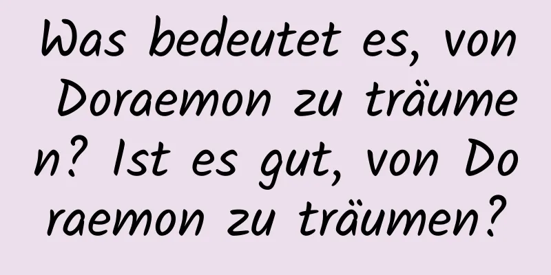 Was bedeutet es, von Doraemon zu träumen? Ist es gut, von Doraemon zu träumen?