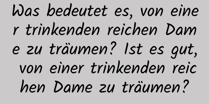 Was bedeutet es, von einer trinkenden reichen Dame zu träumen? Ist es gut, von einer trinkenden reichen Dame zu träumen?