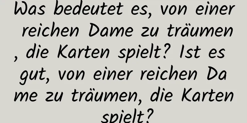 Was bedeutet es, von einer reichen Dame zu träumen, die Karten spielt? Ist es gut, von einer reichen Dame zu träumen, die Karten spielt?