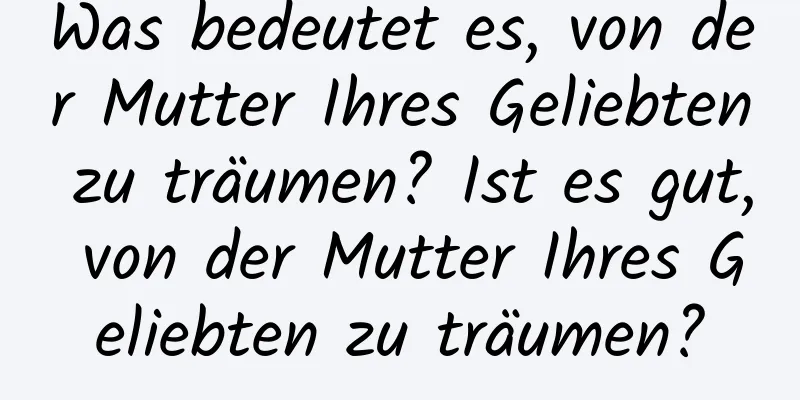 Was bedeutet es, von der Mutter Ihres Geliebten zu träumen? Ist es gut, von der Mutter Ihres Geliebten zu träumen?