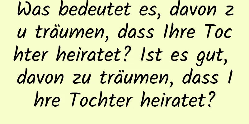 Was bedeutet es, davon zu träumen, dass Ihre Tochter heiratet? Ist es gut, davon zu träumen, dass Ihre Tochter heiratet?