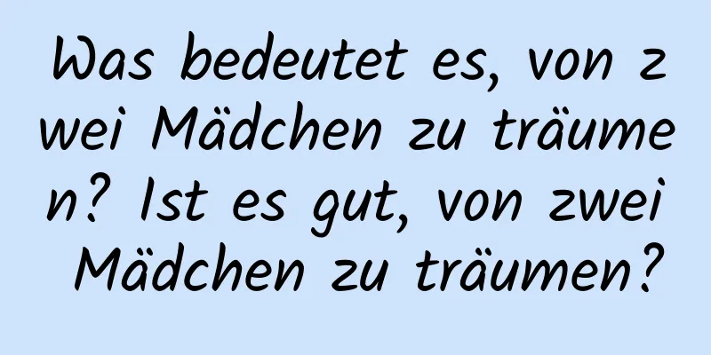 Was bedeutet es, von zwei Mädchen zu träumen? Ist es gut, von zwei Mädchen zu träumen?