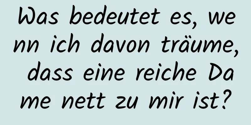 Was bedeutet es, wenn ich davon träume, dass eine reiche Dame nett zu mir ist?