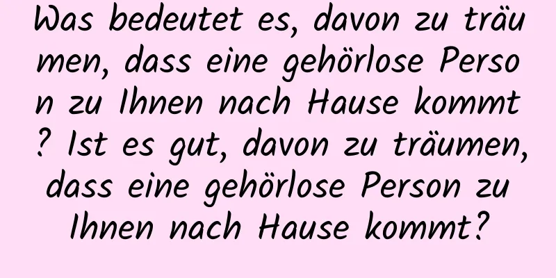 Was bedeutet es, davon zu träumen, dass eine gehörlose Person zu Ihnen nach Hause kommt? Ist es gut, davon zu träumen, dass eine gehörlose Person zu Ihnen nach Hause kommt?