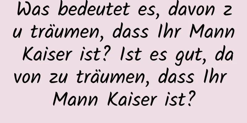 Was bedeutet es, davon zu träumen, dass Ihr Mann Kaiser ist? Ist es gut, davon zu träumen, dass Ihr Mann Kaiser ist?