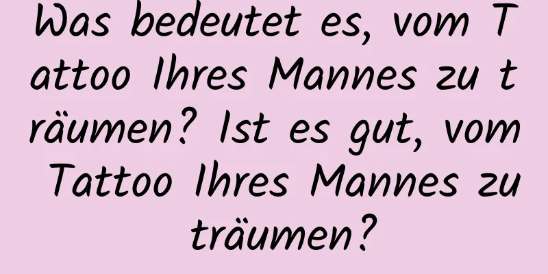 Was bedeutet es, vom Tattoo Ihres Mannes zu träumen? Ist es gut, vom Tattoo Ihres Mannes zu träumen?
