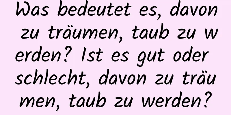 Was bedeutet es, davon zu träumen, taub zu werden? Ist es gut oder schlecht, davon zu träumen, taub zu werden?