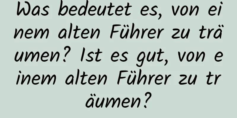 Was bedeutet es, von einem alten Führer zu träumen? Ist es gut, von einem alten Führer zu träumen?
